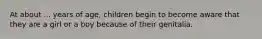 At about ... years of age, children begin to become aware that they are a girl or a boy because of their genitalia.