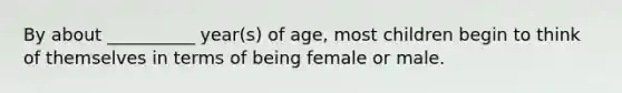 By about __________ year(s) of age, most children begin to think of themselves in terms of being female or male.