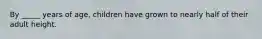 By _____ years of age, children have grown to nearly half of their adult height.