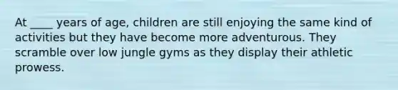 At ____ years of age, children are still enjoying the same kind of activities but they have become more adventurous. They scramble over low jungle gyms as they display their athletic prowess.