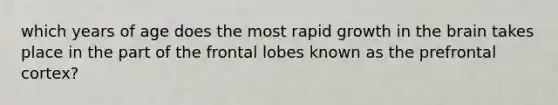 which years of age does the most rapid growth in the brain takes place in the part of the frontal lobes known as the prefrontal cortex?