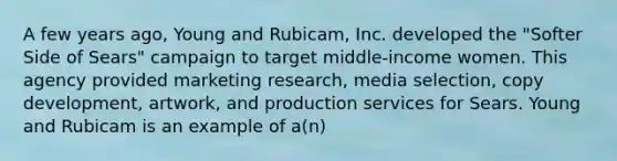 A few years ago, Young and Rubicam, Inc. developed the "Softer Side of Sears" campaign to target middle-income women. This agency provided marketing research, media selection, copy development, artwork, and production services for Sears. Young and Rubicam is an example of a(n)