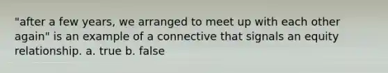 "after a few years, we arranged to meet up with each other again" is an example of a connective that signals an equity relationship. a. true b. false