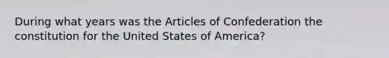 During what years was the Articles of Confederation the constitution for the United States of America?