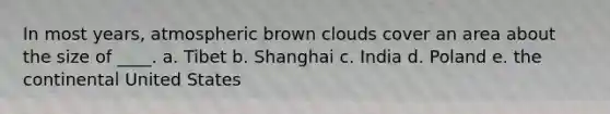 In most years, atmospheric brown clouds cover an area about the size of ____. a. Tibet b. Shanghai c. India d. Poland e. the continental United States