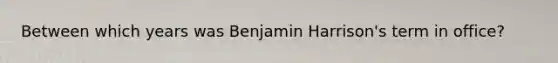 Between which years was Benjamin Harrison's term in office?