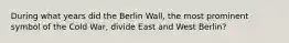 During what years did the Berlin Wall, the most prominent symbol of the Cold War, divide East and West Berlin?