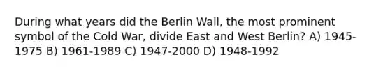 During what years did the Berlin Wall, the most prominent symbol of the Cold War, divide East and West Berlin? A) 1945-1975 B) 1961-1989 C) 1947-2000 D) 1948-1992