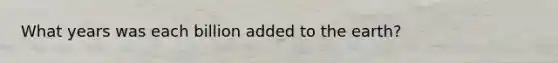 What years was each billion added to the earth?