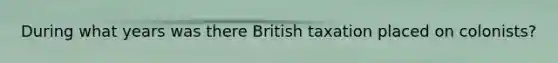 During what years was there British taxation placed on colonists?