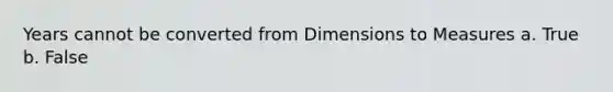 Years cannot be converted from Dimensions to Measures a. True b. False