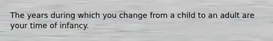 The years during which you change from a child to an adult are your time of infancy.