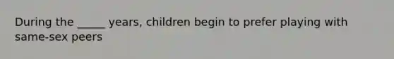 During the _____ years, children begin to prefer playing with same-sex peers