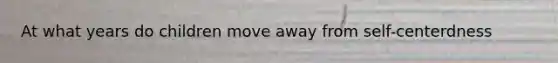At what years do children move away from self-centerdness