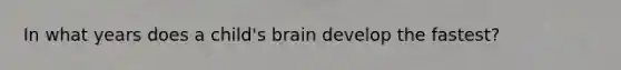 In what years does a child's brain develop the fastest?