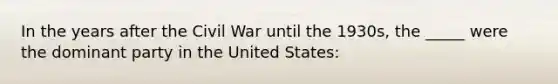 In the years after the Civil War until the 1930s, the _____ were the dominant party in the United States: