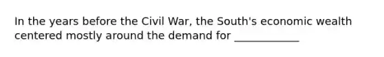 In the years before the Civil War, the South's economic wealth centered mostly around the demand for ____________