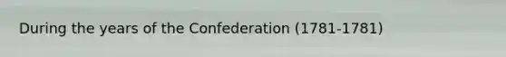 During the years of the Confederation (1781-1781)