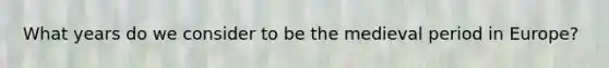 What years do we consider to be the medieval period in Europe?