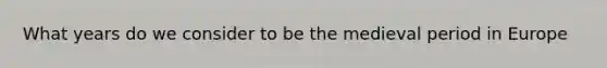 What years do we consider to be the medieval period in Europe