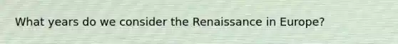 What years do we consider the Renaissance in Europe?