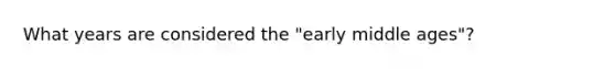 What years are considered the "early middle ages"?