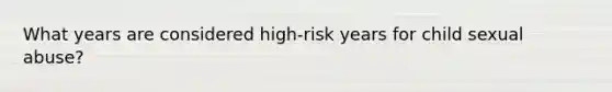 What years are considered high-risk years for child <a href='https://www.questionai.com/knowledge/kUUC4m0bV9-sexual-abuse' class='anchor-knowledge'>sexual abuse</a>?