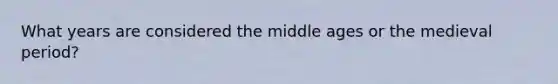 What years are considered the middle ages or the medieval period?