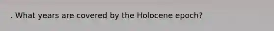 . What years are covered by the Holocene epoch?