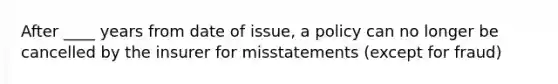 After ____ years from date of issue, a policy can no longer be cancelled by the insurer for misstatements (except for fraud)