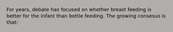 For years, debate has focused on whether breast feeding is better for the infant than bottle feeding. The growing consesus is that: