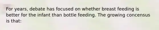 For years, debate has focused on whether breast feeding is better for the infant than bottle feeding. The growing concensus is that: