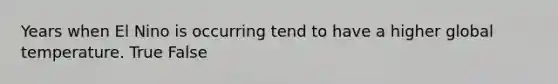 Years when El Nino is occurring tend to have a higher global temperature. True False