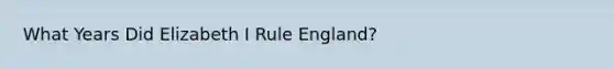 What Years Did Elizabeth I Rule England?