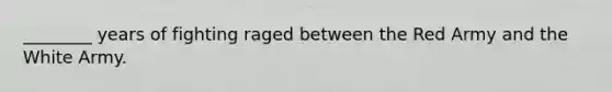 ________ years of fighting raged between the Red Army and the White Army.