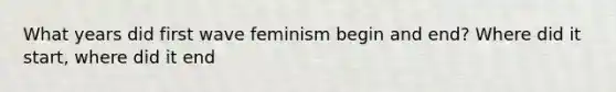 What years did first wave feminism begin and end? Where did it start, where did it end