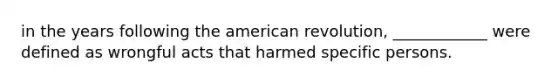 in the years following the american revolution, ____________ were defined as wrongful acts that harmed specific persons.