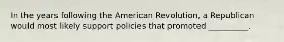 In the years following <a href='https://www.questionai.com/knowledge/keiVE7hxWY-the-american' class='anchor-knowledge'>the american</a> Revolution, a Republican would most likely support policies that promoted __________.