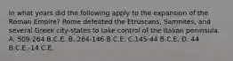 In what years did the following apply to the expansion of the Roman Empire? Rome defeated the Etruscans, Samnites, and several Greek city-states to take control of the Italian peninsula. A. 509-264 B.C.E. B. 264-146 B.C.E. C.145-44 B.C.E. D. 44 B.C.E.-14 C.E.