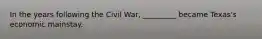 In the years following the Civil War, _________ became Texas's economic mainstay.
