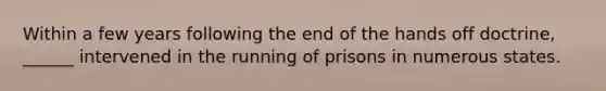 Within a few years following the end of the hands off doctrine, ______ intervened in the running of prisons in numerous states.