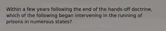 Within a few years following the end of the hands-off doctrine, which of the following began intervening in the running of prisons in numerous states?