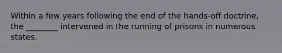 Within a few years following the end of the hands-off doctrine, the ________ intervened in the running of prisons in numerous states.