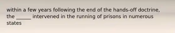 within a few years following the end of the hands-off doctrine, the ______ intervened in the running of prisons in numerous states