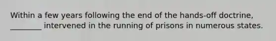 Within a few years following the end of the hands-off doctrine, ________ intervened in the running of prisons in numerous states.