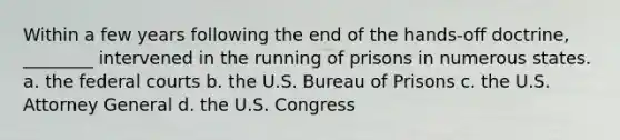 Within a few years following the end of the hands-off doctrine, ________ intervened in the running of prisons in numerous states. a. the federal courts b. the U.S. Bureau of Prisons c. the U.S. Attorney General d. the U.S. Congress