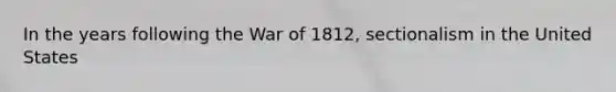 In the years following the War of 1812, sectionalism in the United States