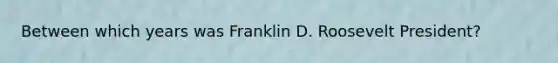 Between which years was Franklin D. Roosevelt President?