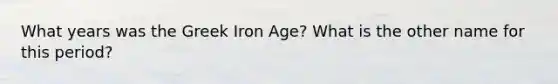 What years was the Greek Iron Age? What is the other name for this period?