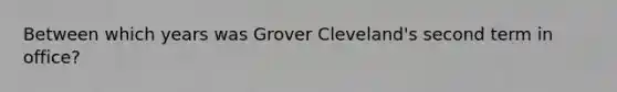 Between which years was Grover Cleveland's second term in office?